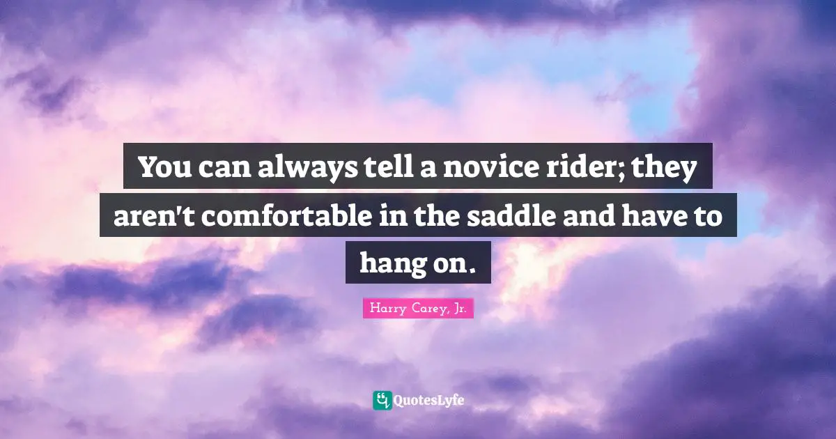 You can always tell a novice rider; they aren't comfortable in the saddle and have to hang on.