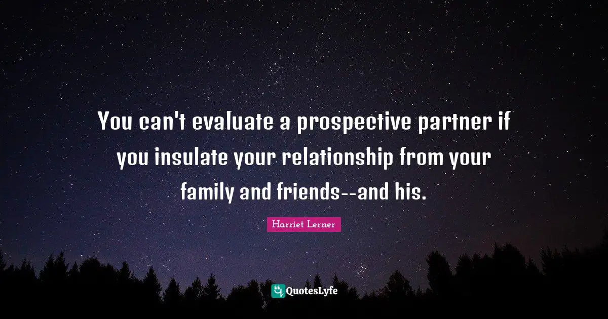 Harriet Lerner Quotes: "You can't evaluate a prospective partner if you insulate your relationship from your family and friends--and his."