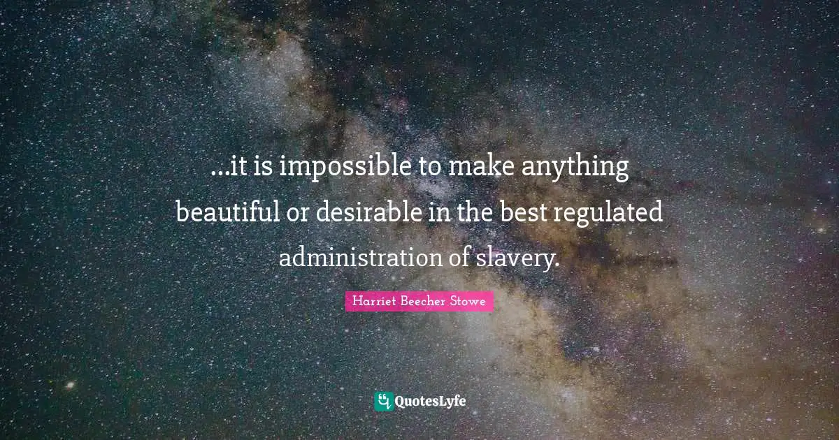 Harriet Beecher Stowe Quotes: "...it is impossible to make anything beautiful or desirable in the best regulated administration of slavery."
