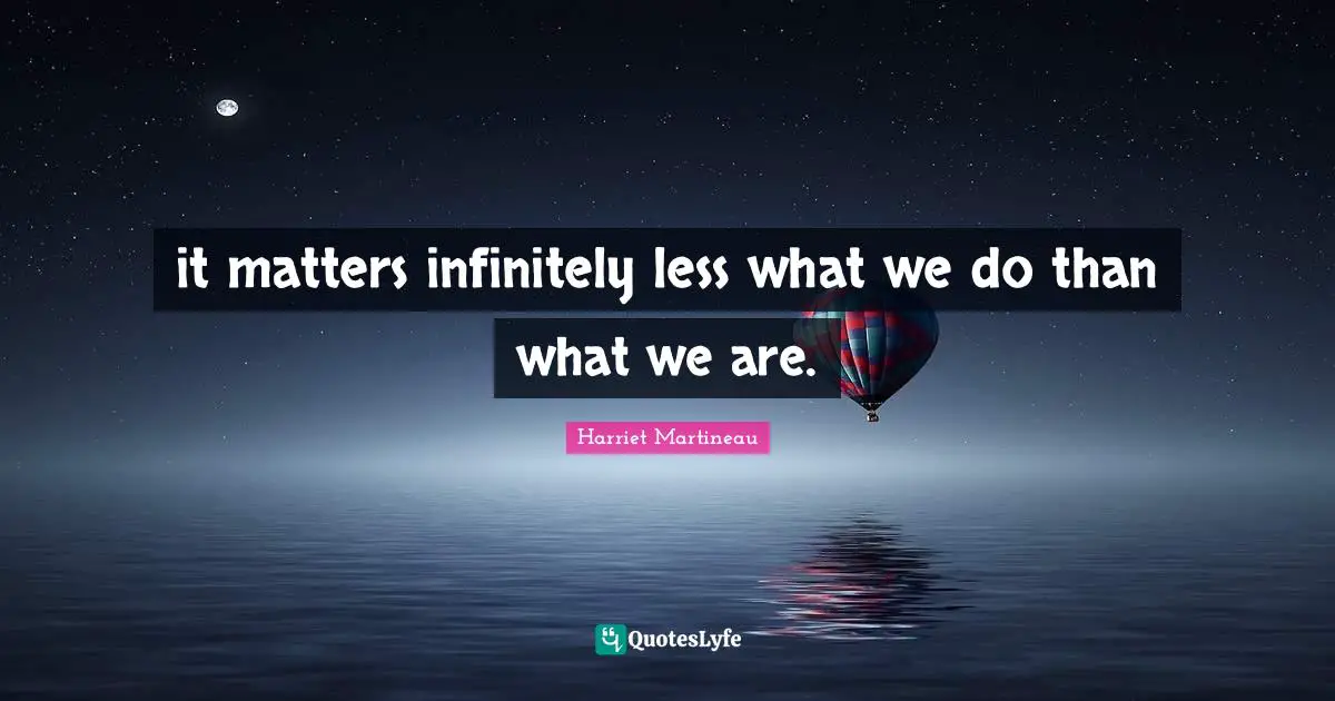 it matters infinitely less what we do than what we are.