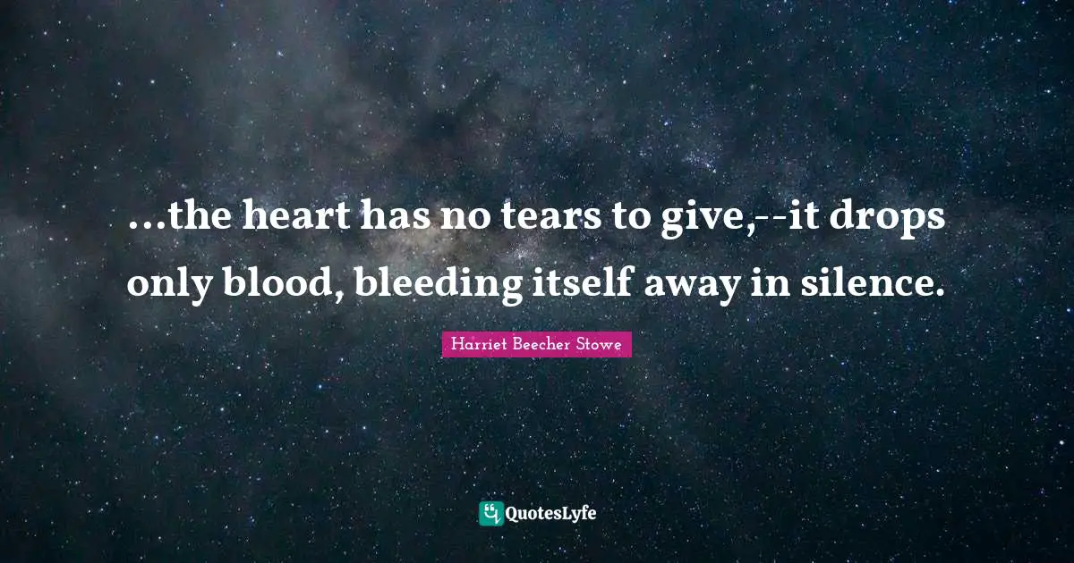 Harriet Beecher Stowe Quotes: "...the heart has no tears to give,--it drops only blood, bleeding itself away in silence."