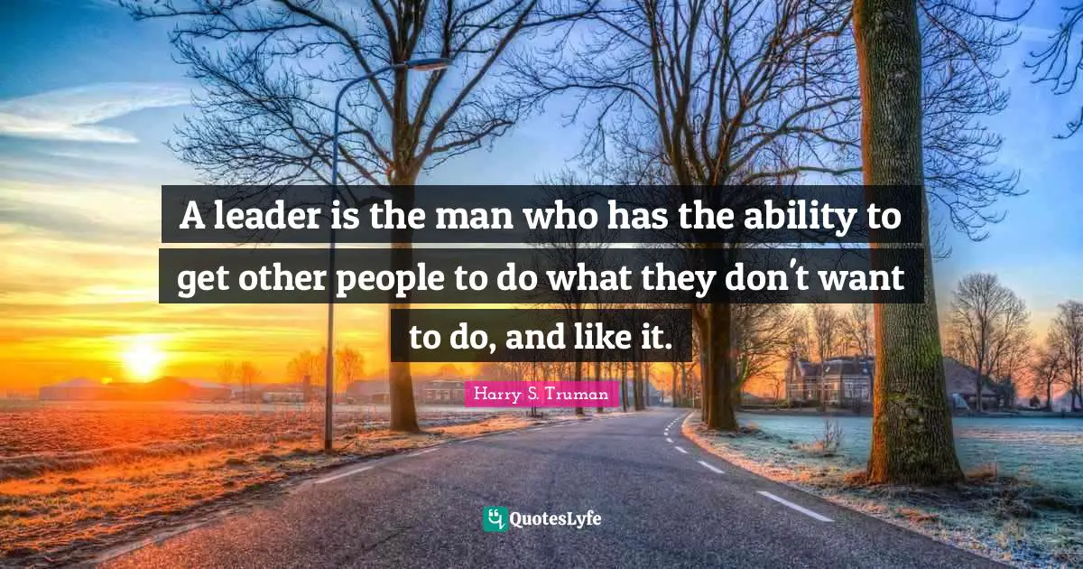 Harry S. Truman Quotes: "A leader is the man who has the ability to get other people to do what they don't want to do, and like it."