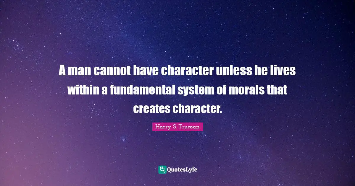 A man cannot have character unless he lives within a fundamental system of morals that creates character.