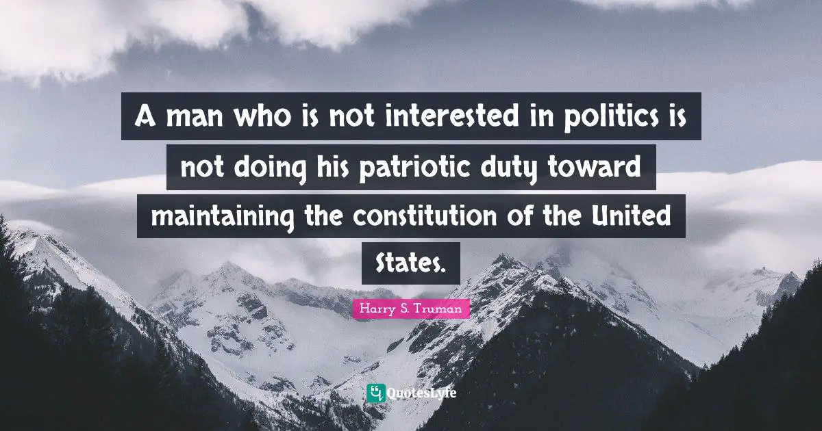 Constitution Of The United States Quotes: "A man who is not interested in politics is not doing his patriotic duty toward maintaining the constitution of the United States."