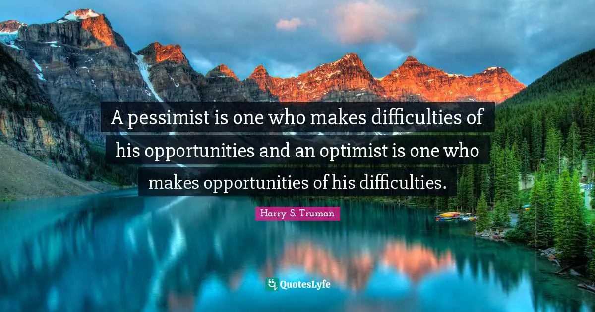 Harry S. Truman Quotes: "A pessimist is one who makes difficulties of his opportunities and an optimist is one who makes opportunities of his difficulties."