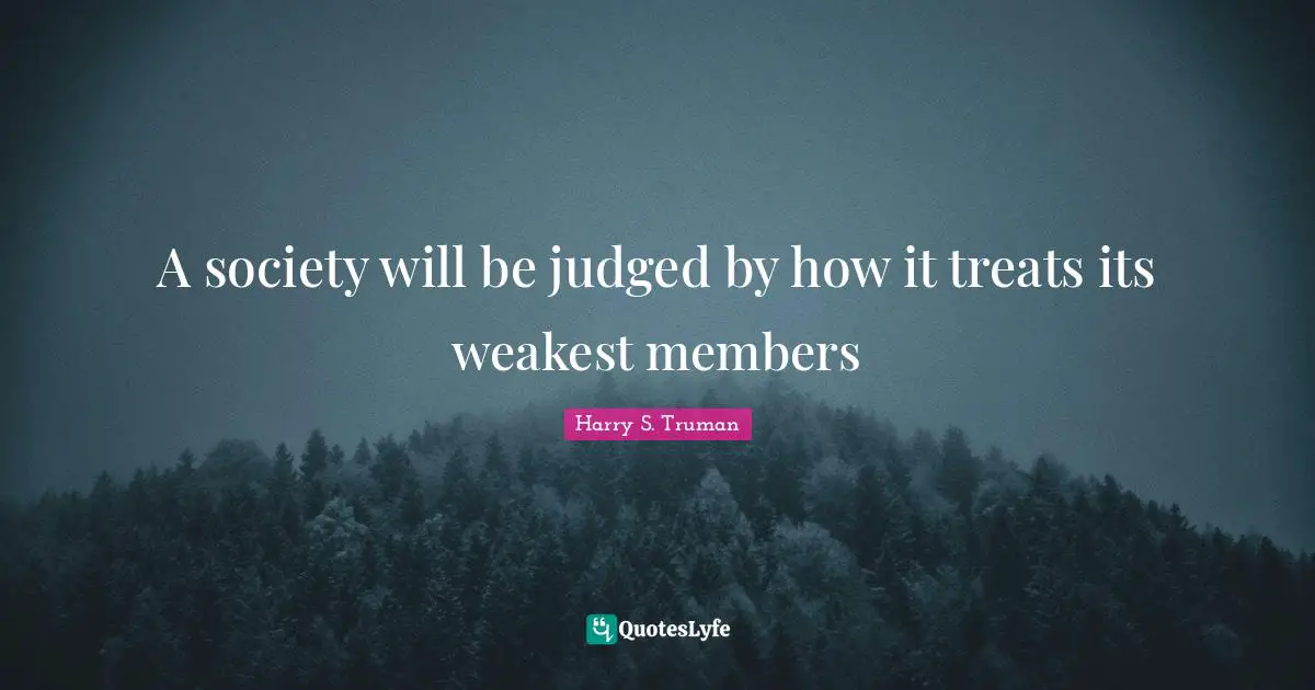 A society will be judged by how it treats its weakest members