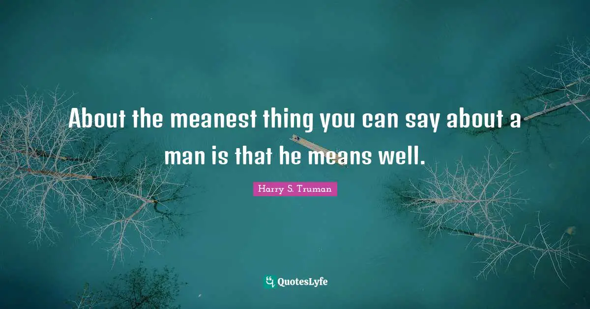 Harry S. Truman Quotes: "About the meanest thing you can say about a man is that he means well."