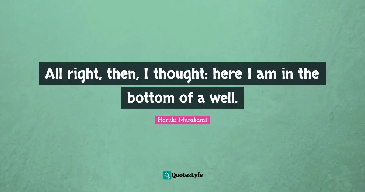 All right, then, I thought: here I am in the bottom of a well.