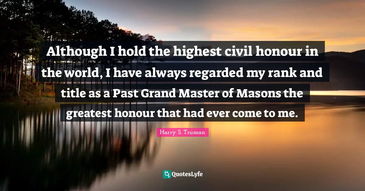 Although I hold the highest civil honour in the world, I have always regarded my rank and title as a Past Grand Master of Masons the greatest honour that had ever come to me.