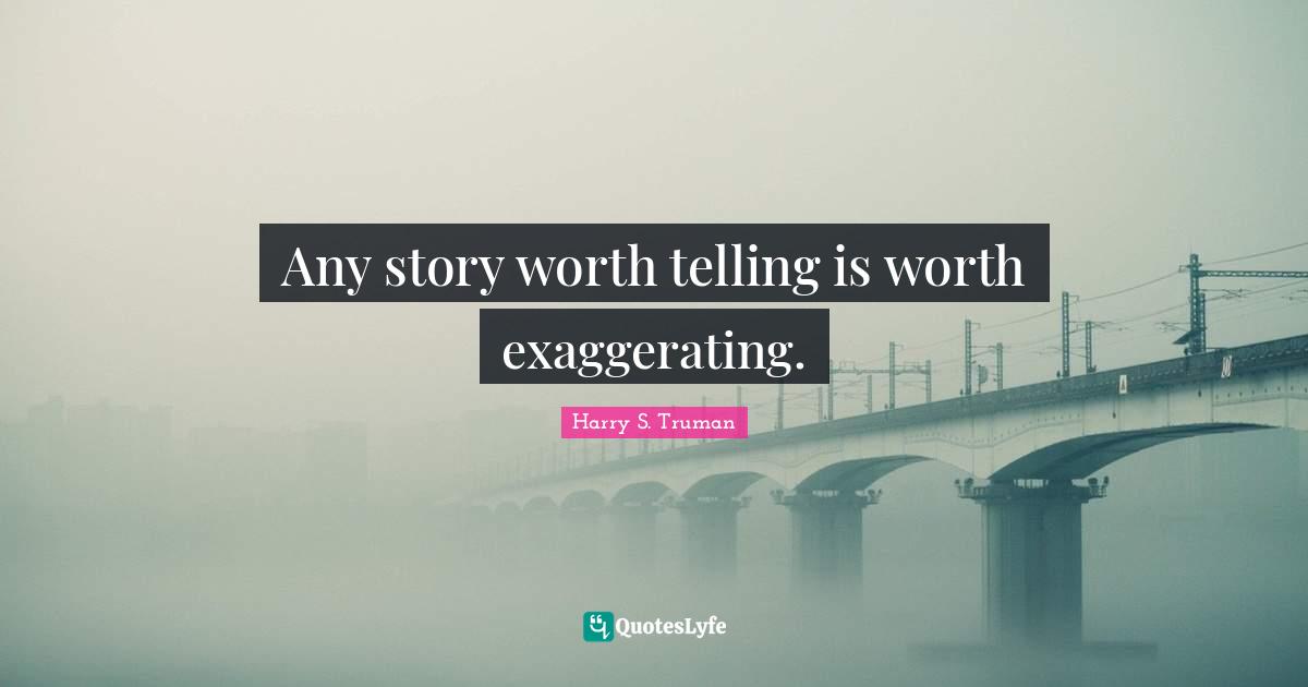 Any story worth telling is worth exaggerating.