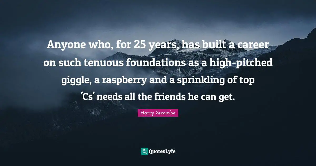 Harry Secombe Quotes: "Anyone who, for 25 years, has built a career on such tenuous foundations as a high-pitched giggle, a raspberry and a sprinkling of top 'Cs' needs all the friends he can get."