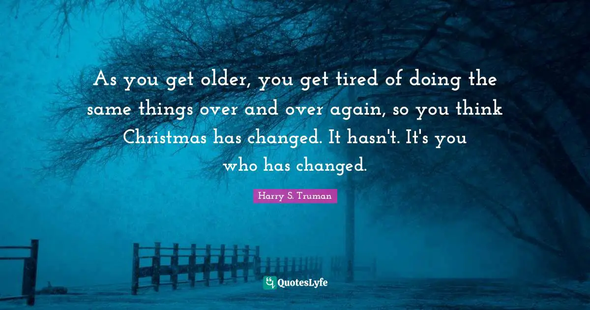 As you get older, you get tired of doing the same things over and over again, so you think Christmas has changed. It hasn't. It's you who has changed.