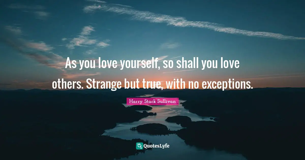 Exception Quotes: "As you love yourself, so shall you love others. Strange but true, with no exceptions."