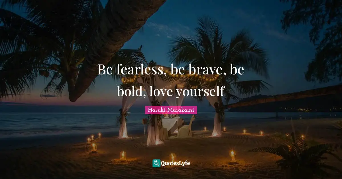 Haruki Murakami Quotes: "Be fearless, be brave, be bold, love yourself"
