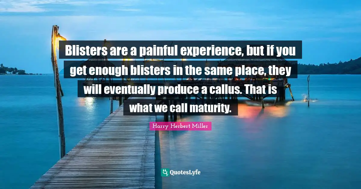 Blisters are a painful experience, but if you get enough blisters in the same place, they will eventually produce a callus. That is what we call maturity.