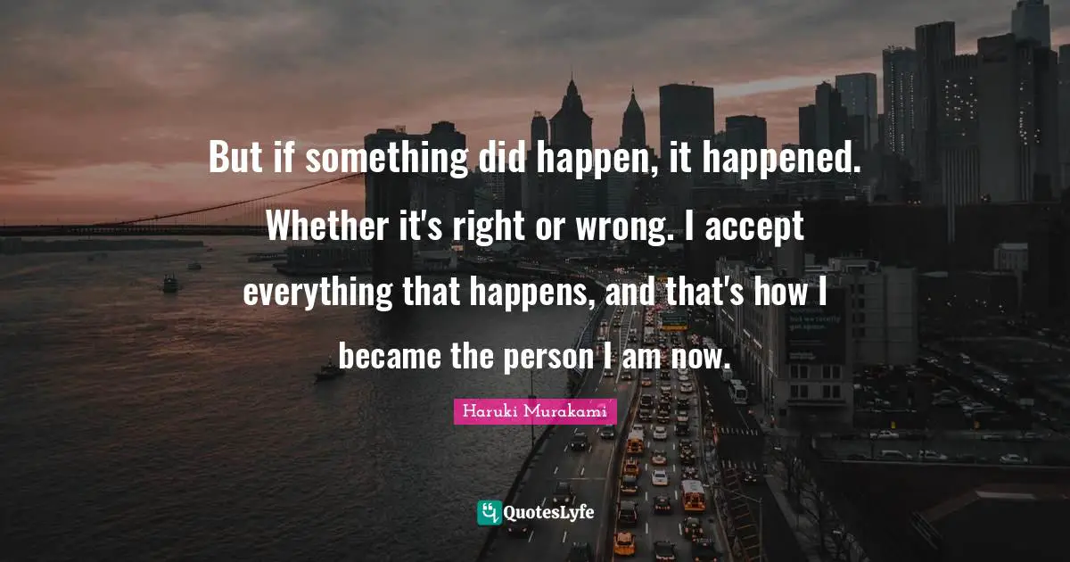 But if something did happen, it happened. Whether it's right or wrong. I accept everything that happens, and that's how I became the person I am now.