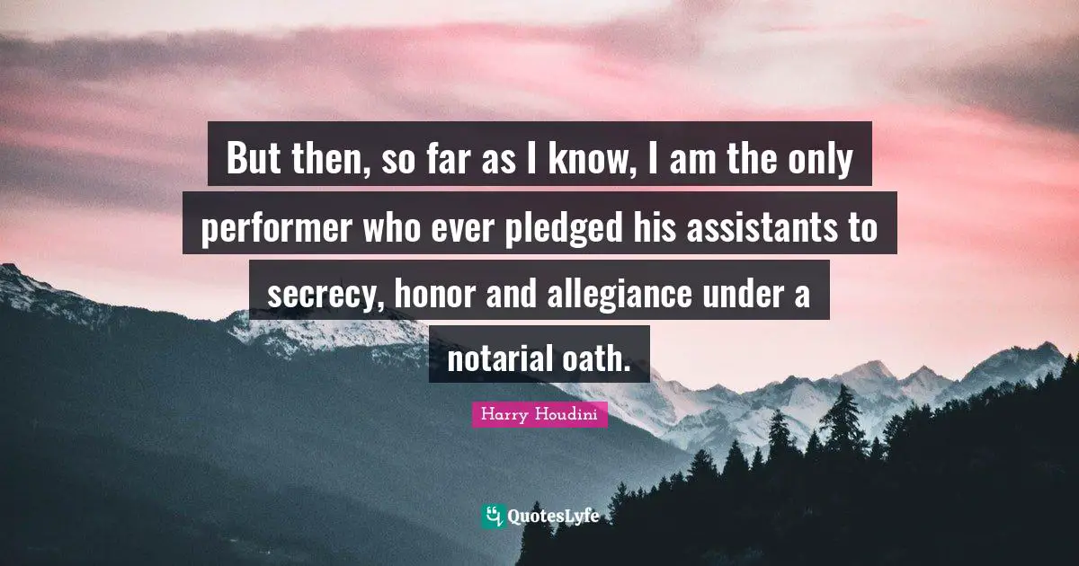 But then, so far as I know, I am the only performer who ever pledged his assistants to secrecy, honor and allegiance under a notarial oath.