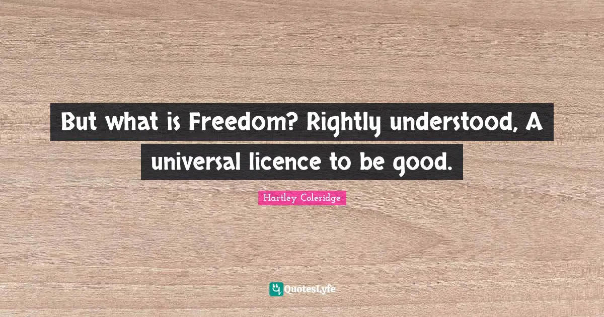 But what is Freedom? Rightly understood, A universal licence to be good.