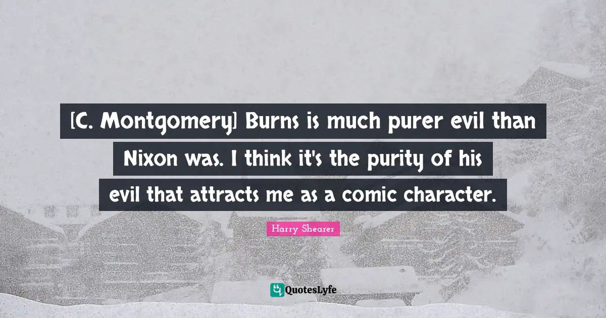 [C. Montgomery] Burns is much purer evil than Nixon was. I think it's the purity of his evil that attracts me as a comic character.