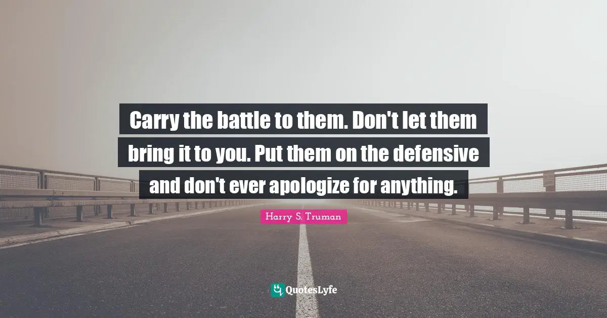 Harry S. Truman Quotes: "Carry the battle to them. Don't let them bring it to you. Put them on the defensive and don't ever apologize for anything."
