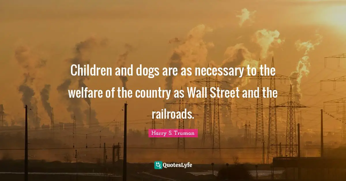 Children and dogs are as necessary to the welfare of the country as Wall Street and the railroads.