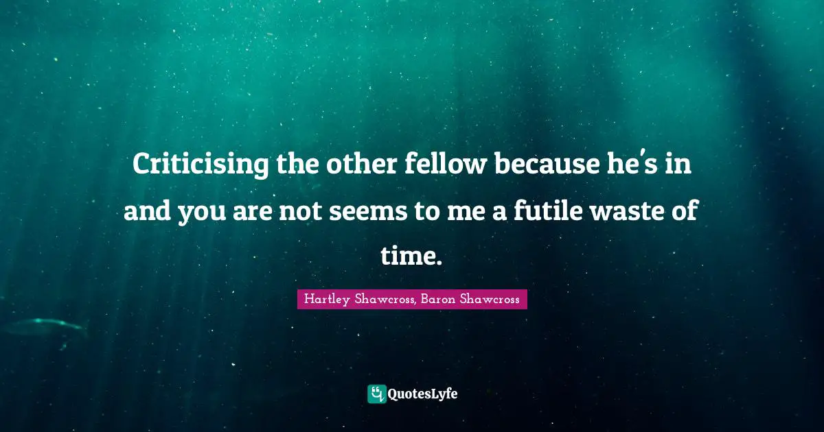 Criticising the other fellow because he's in and you are not seems to me a futile waste of time.