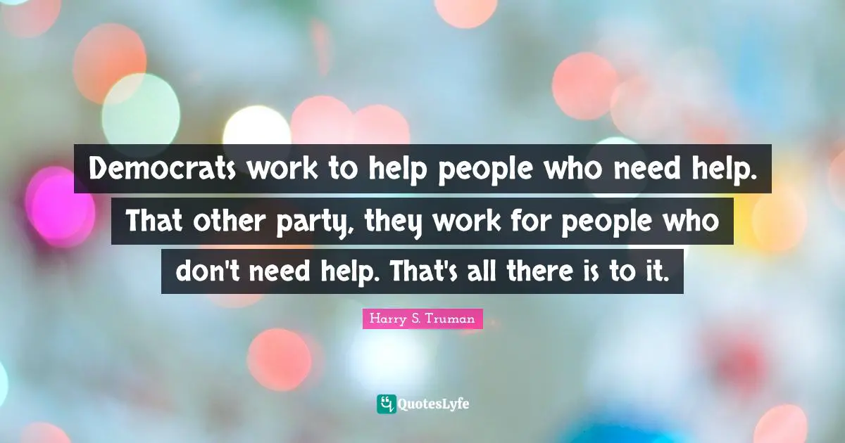 Party Quotes: "Democrats work to help people who need help. That other party, they work for people who don't need help. That's all there is to it."