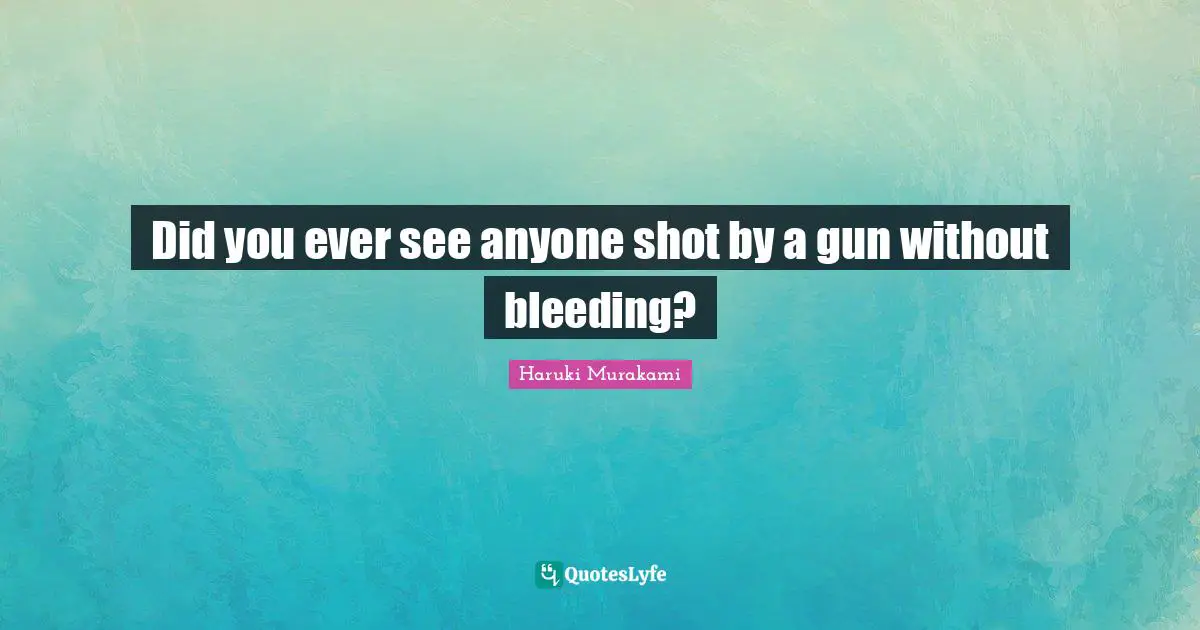 Did you ever see anyone shot by a gun without bleeding?