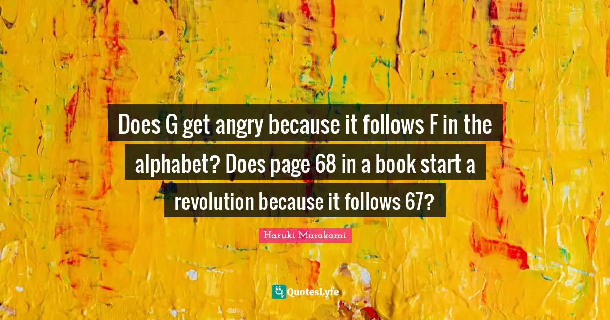 Does G get angry because it follows F in the alphabet? Does page 68 in a book start a revolution because it follows 67?