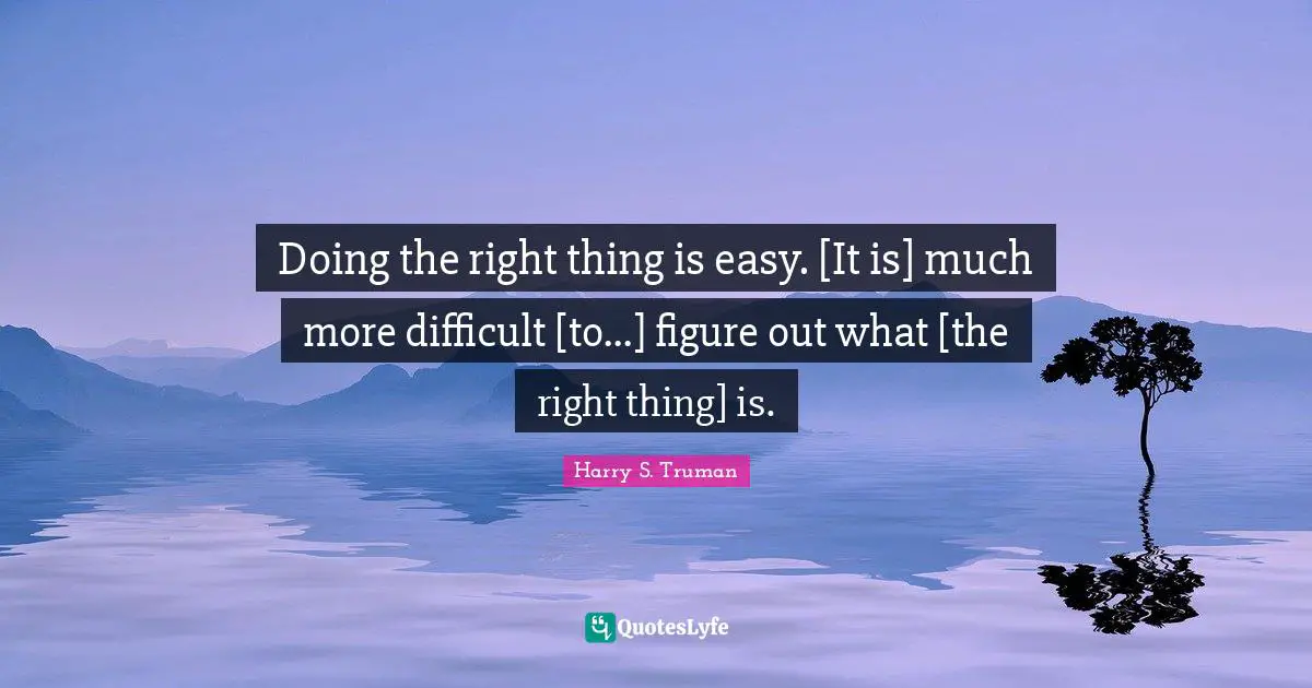 Doing the right thing is easy. [It is] much more difficult [to...] figure out what [the right thing] is.