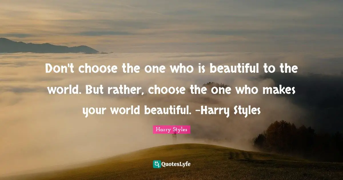 Harry Styles Quotes: Don't choose the one who is beautiful to the world. But rather, choose the one who makes your world beautiful. -Harry Styles