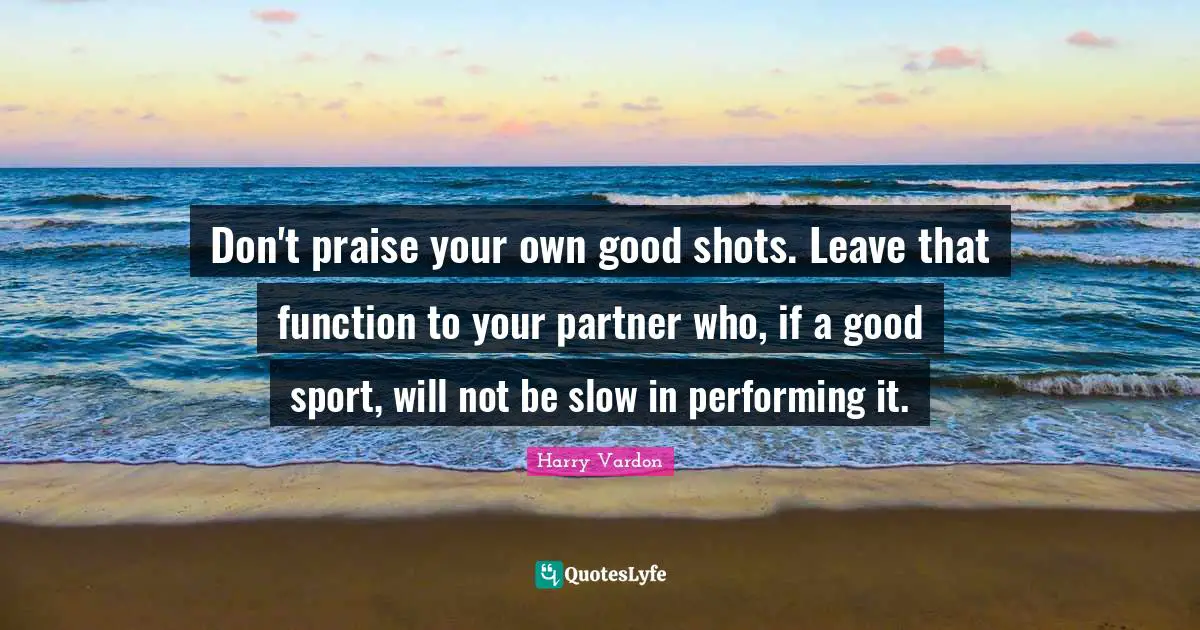 Partners Quotes: "Don't praise your own good shots. Leave that function to your partner who, if a good sport, will not be slow in performing it."