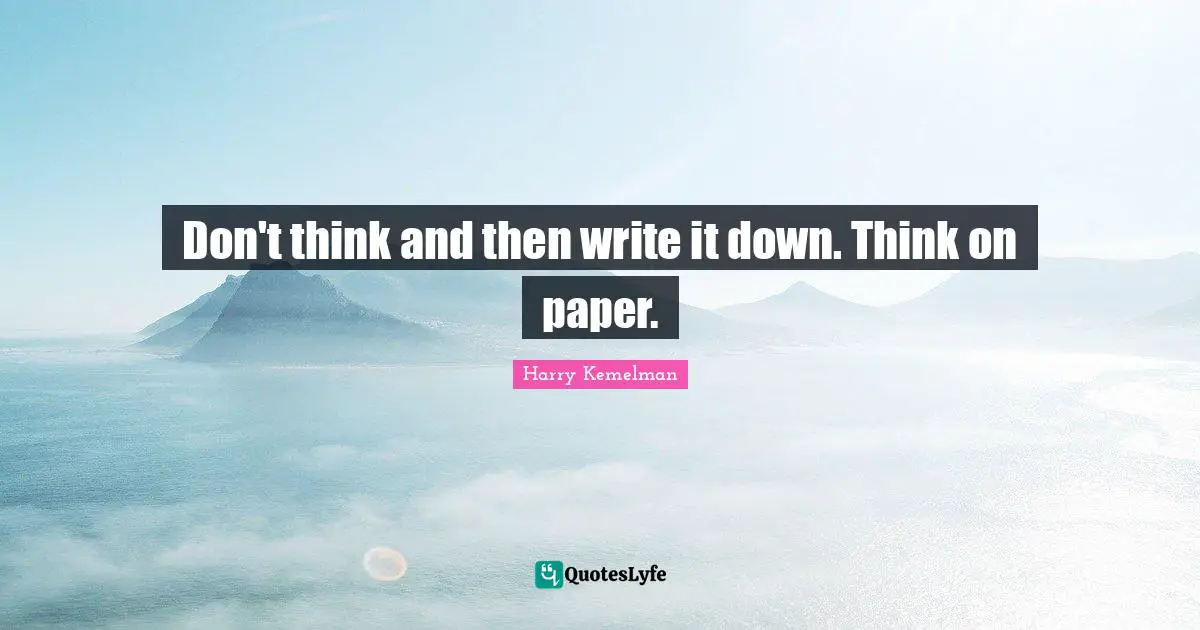 Don't think and then write it down. Think on paper.