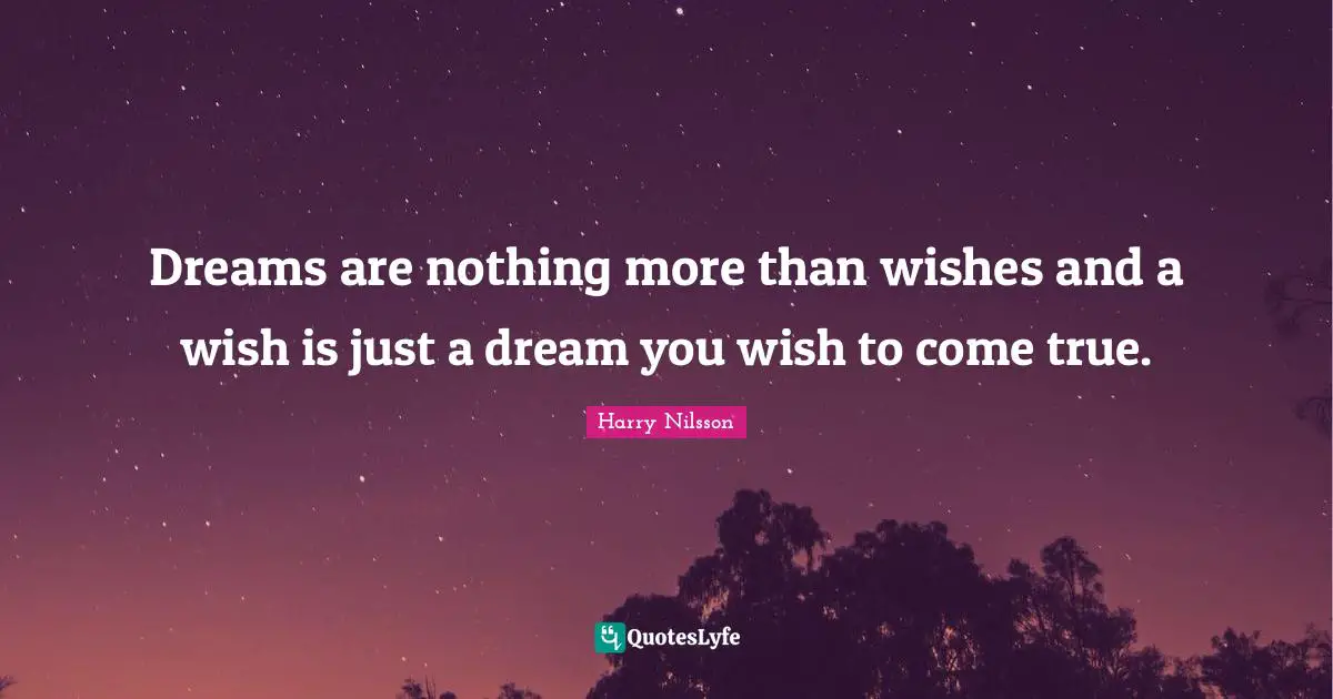 Dreams are nothing more than wishes and a wish is just a dream you wish to come true.