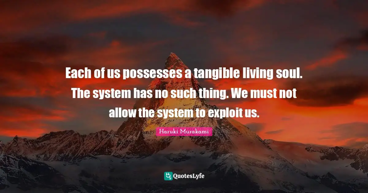 Each of us possesses a tangible living soul. The system has no such thing. We must not allow the system to exploit us.