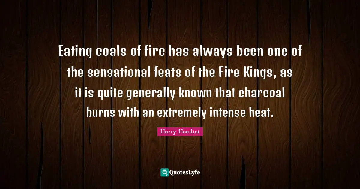 Eating coals of fire has always been one of the sensational feats of the Fire Kings, as it is quite generally known that charcoal burns with an extremely intense heat.