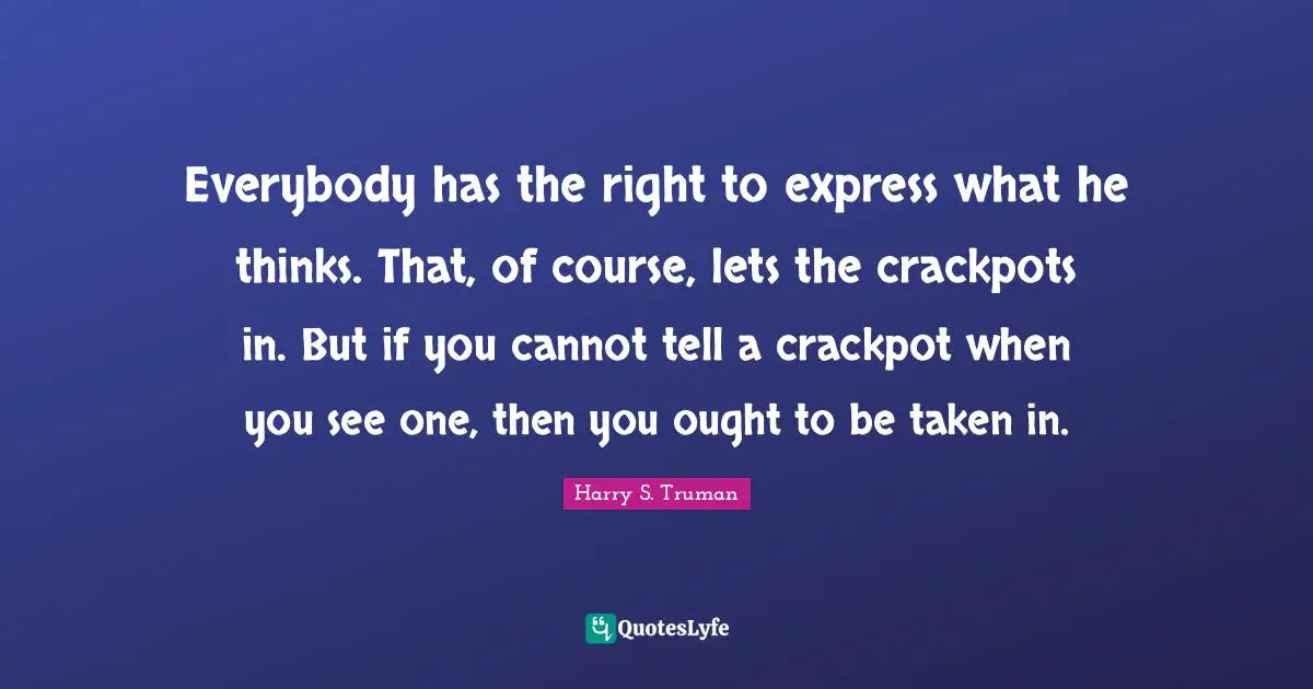 Harry S. Truman Quotes: "Everybody has the right to express what he thinks. That, of course, lets the crackpots in. But if you cannot tell a crackpot when you see one, then you ought to be taken in."