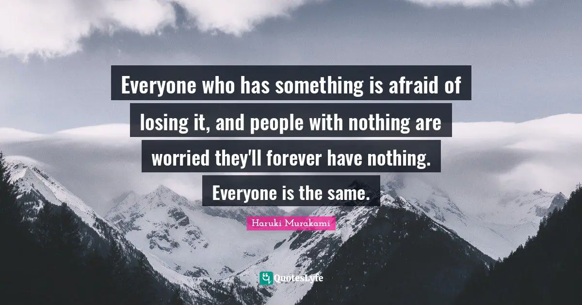 Haruki Murakami Quotes: "Everyone who has something is afraid of losing it, and people with nothing are worried they'll forever have nothing. Everyone is the same."