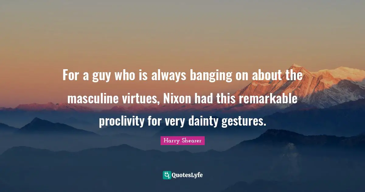 Dainty Quotes: "For a guy who is always banging on about the masculine virtues, Nixon had this remarkable proclivity for very dainty gestures."