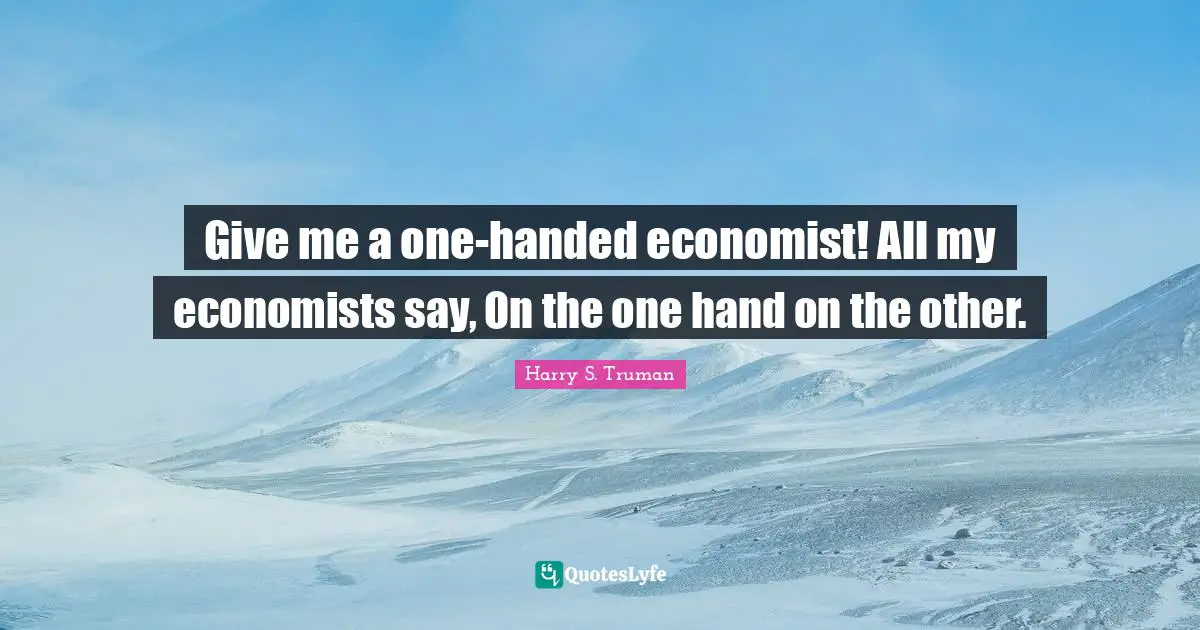 Give me a one-handed economist! All my economists say, On the one hand on the other.