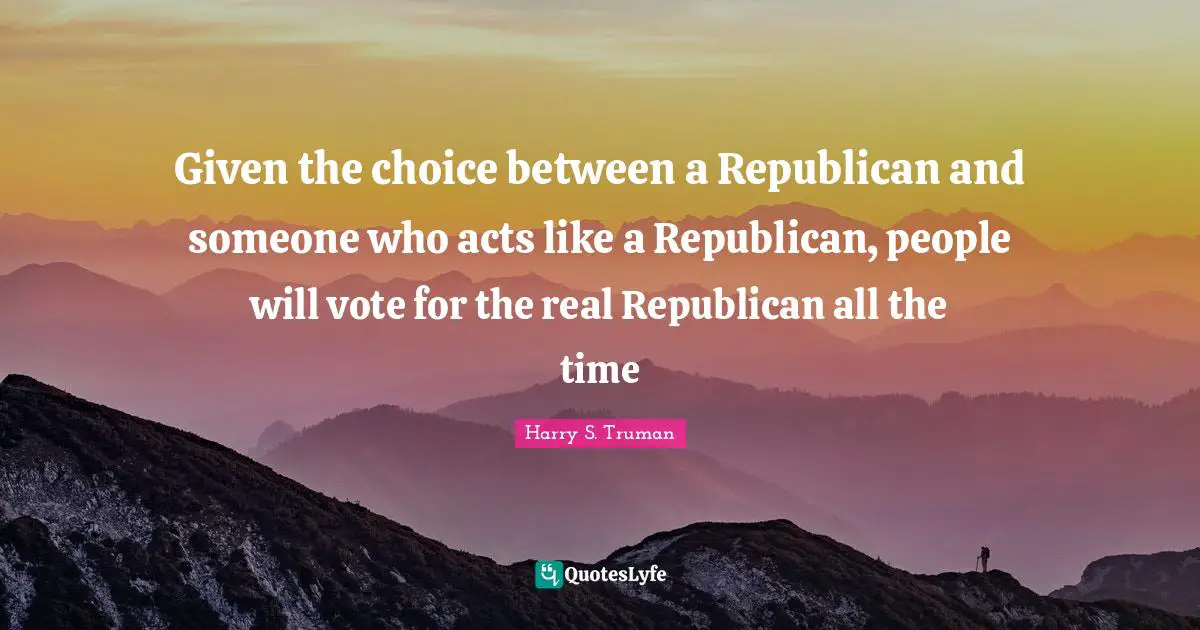 Harry S. Truman Quotes: Given the choice between a Republican and someone who acts like a Republican, people will vote for the real Republican all the time