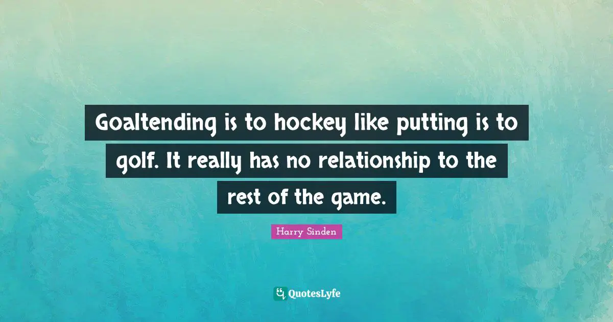 Goaltending is to hockey like putting is to golf. It really has no relationship to the rest of the game.