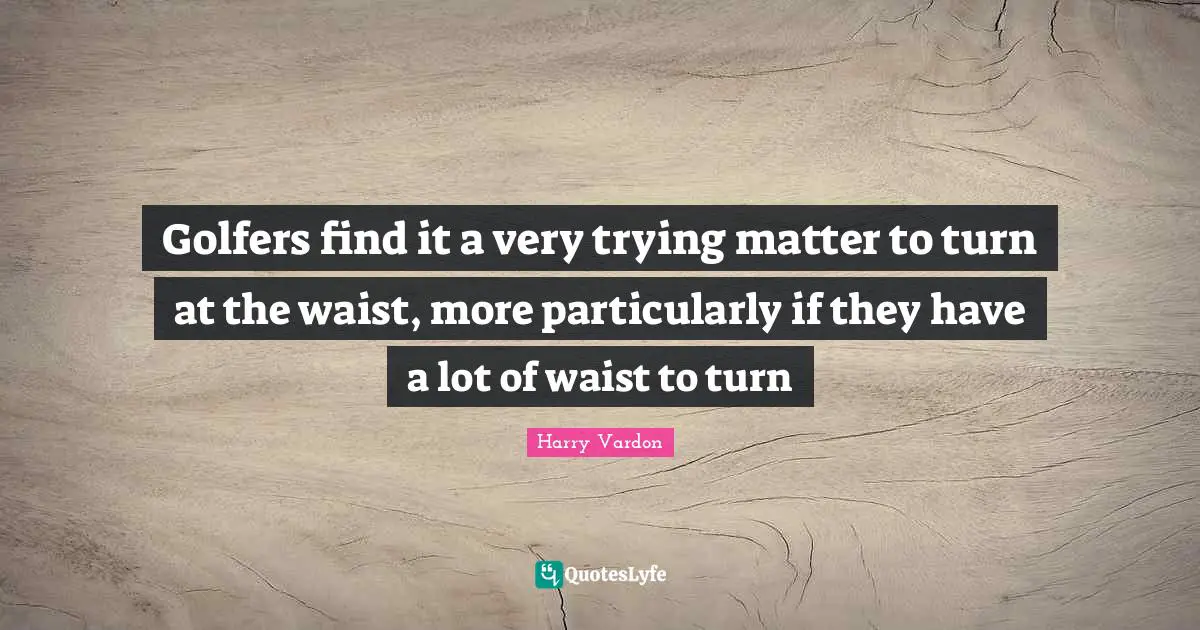 Harry Vardon Quotes: "Golfers find it a very trying matter to turn at the waist, more particularly if they have a lot of waist to turn"