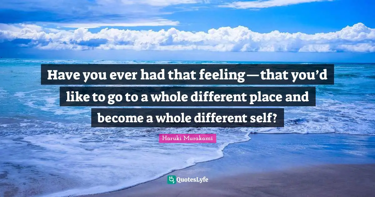 Have you ever had that feeling—that you’d like to go to a whole different place and become a whole different self?
