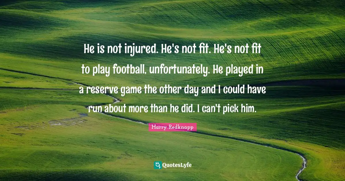 Harry Redknapp Quotes: "He is not injured. He's not fit. He's not fit to play football, unfortunately. He played in a reserve game the other day and I could have run about more than he did. I can't pick him."