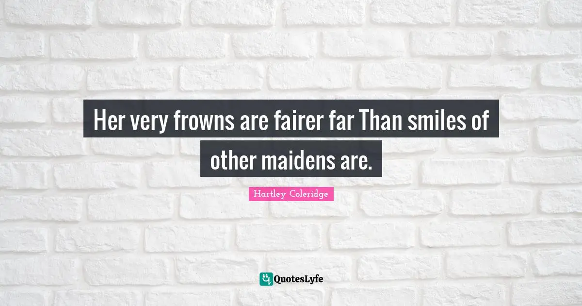 Her very frowns are fairer far Than smiles of other maidens are.