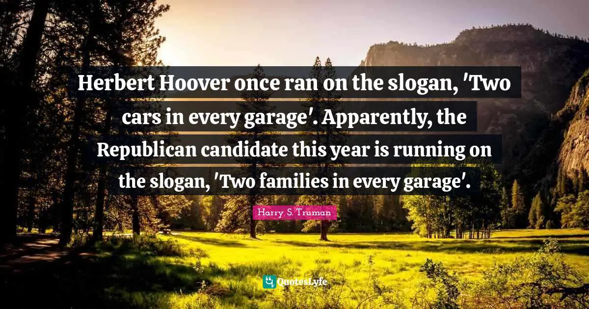 Harry S. Truman Quotes: "Herbert Hoover once ran on the slogan, 'Two cars in every garage'. Apparently, the Republican candidate this year is running on the slogan, 'Two families in every garage'."