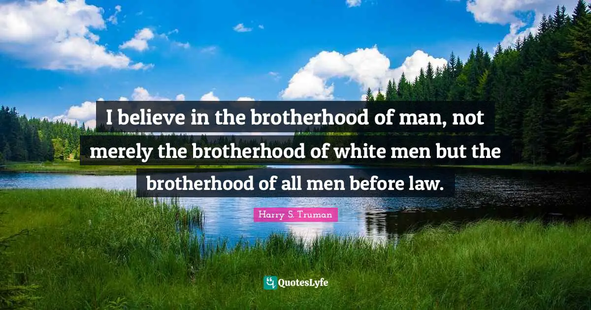 I believe in the brotherhood of man, not merely the brotherhood of white men but the brotherhood of all men before law.