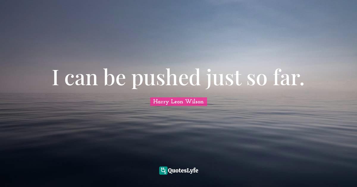 Harry Leon Wilson Quotes: "I can be pushed just so far."