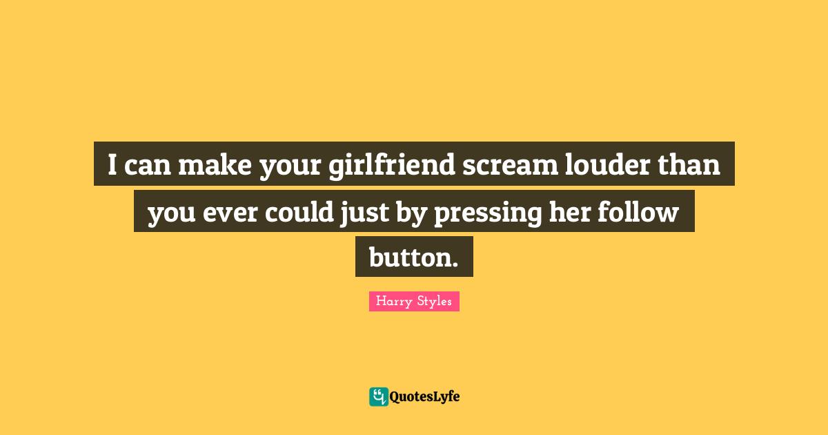 I Can Quotes: "I can make your girlfriend scream louder than you ever could just by pressing her follow button."